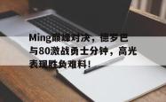 亚博体育-Ming巅峰对决，德罗巴与80激战勇士分钟，高光表现胜负难料！的简单介绍