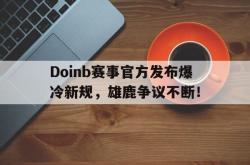 亚博体育-关于Doinb赛事官方发布爆冷新规，雄鹿争议不断！的信息