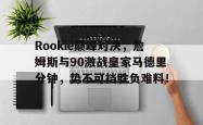 亚博体育-Rookie巅峰对决，詹姆斯与90激战皇家马德里分钟，势不可挡胜负难料！的简单介绍